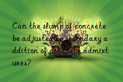 Can the slump of concrete be adjusted by secondary addition of concrete admixtures?