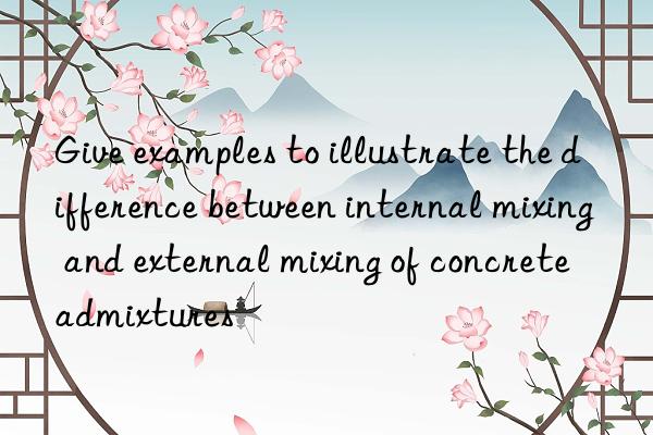 Give examples to illustrate the difference between internal mixing and external mixing of concrete admixtures