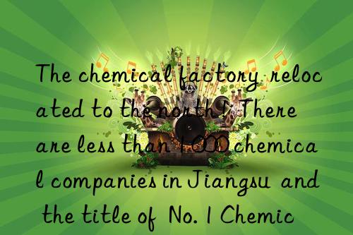 The chemical factory  relocated to the north !  There are less than 1 000 chemical companies in Jiangsu  and the title of  No. 1 Chemical Industry Brother  in Shandong is not guaranteed?