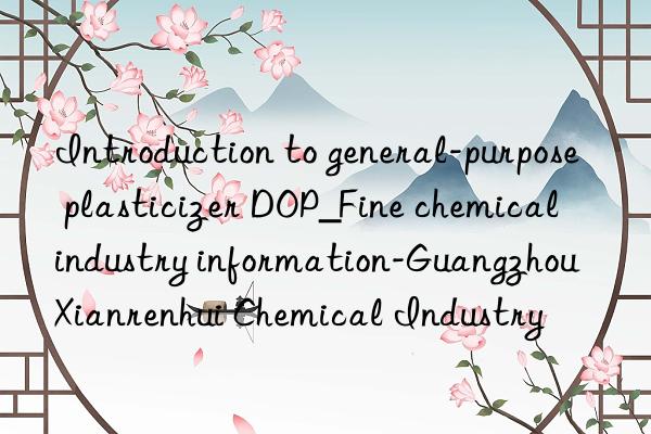 Introduction to general-purpose plasticizer DOP_Fine chemical industry information-Guangzhou Xianrenhui Chemical Industry