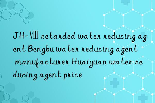 JH-Ⅷ retarded water reducing agent Bengbu water reducing agent manufacturer Huaiyuan water reducing agent price