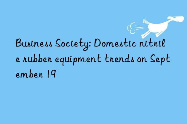 Business Society: Domestic nitrile rubber equipment trends on September 19