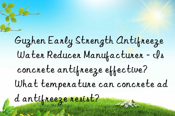 Guzhen Early Strength Antifreeze Water Reducer Manufacturer - Is concrete antifreeze effective? What temperature can concrete add antifreeze resist?