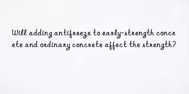 Will adding antifreeze to early-strength concrete and ordinary concrete affect the strength?