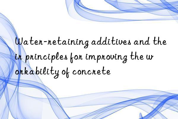 Water-retaining additives and their principles for improving the workability of concrete