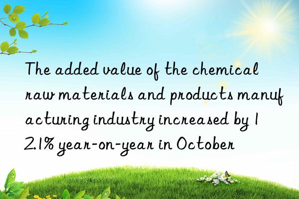 The added value of the chemical raw materials and products manufacturing industry increased by 12.1% year-on-year in October