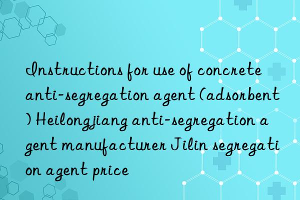 Instructions for use of concrete anti-segregation agent (adsorbent) Heilongjiang anti-segregation agent manufacturer Jilin segregation agent price