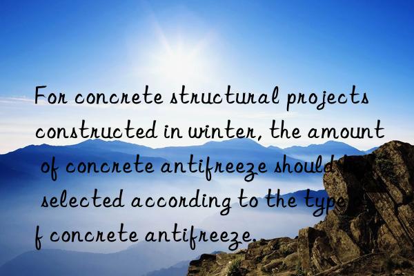 For concrete structural projects constructed in winter, the amount of concrete antifreeze should be selected according to the type of concrete antifreeze.