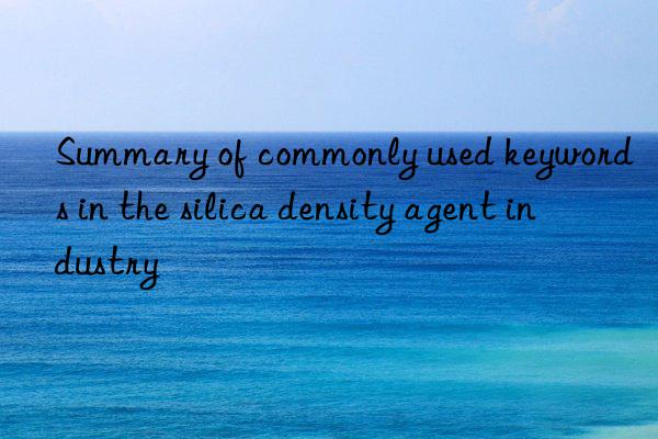 Summary of commonly used keywords in the silica density agent industry