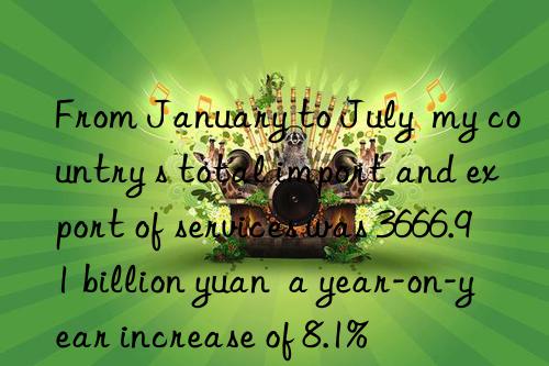 From January to July  my country s total import and export of services was 3666.91 billion yuan  a year-on-year increase of 8.1%