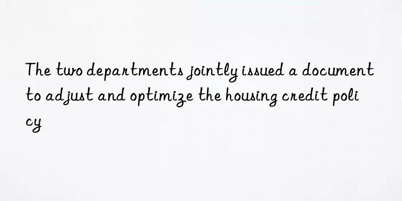 The two departments jointly issued a document to adjust and optimize the housing credit policy