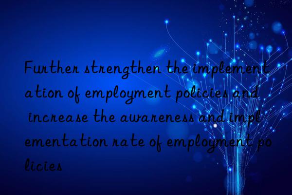 Further strengthen the implementation of employment policies and increase the awareness and implementation rate of employment policies