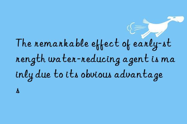 The remarkable effect of early-strength water-reducing agent is mainly due to its obvious advantages