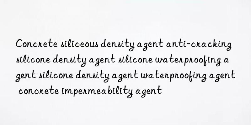 Concrete siliceous density agent anti-cracking silicone density agent silicone waterproofing agent silicone density agent waterproofing agent concrete impermeability agent