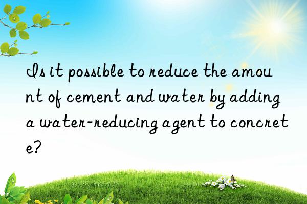 Is it possible to reduce the amount of cement and water by adding a water-reducing agent to concrete?