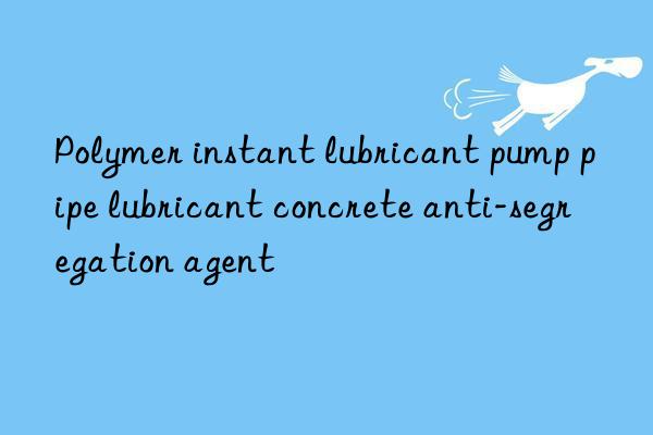 Polymer instant lubricant pump pipe lubricant concrete anti-segregation agent