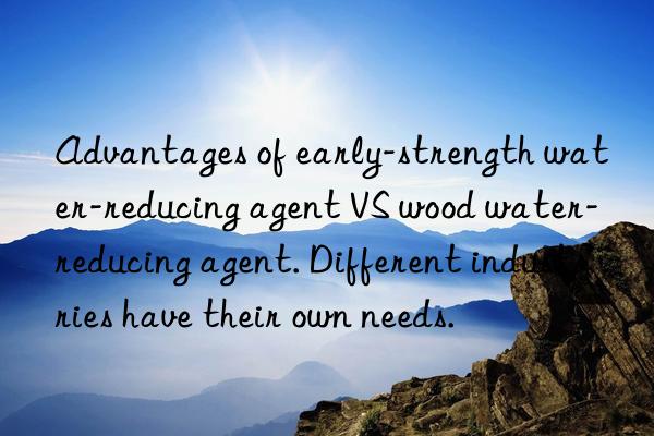 Advantages of early-strength water-reducing agent VS wood water-reducing agent. Different industries have their own needs.