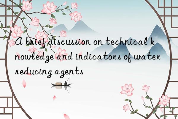 A brief discussion on technical knowledge and indicators of water reducing agents