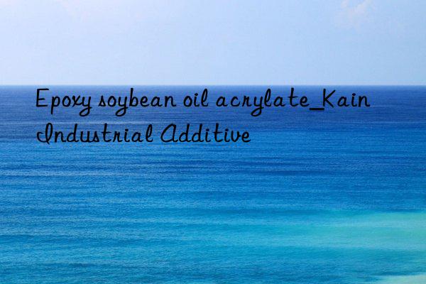 Epoxy soybean oil acrylate_Kain Industrial Additive