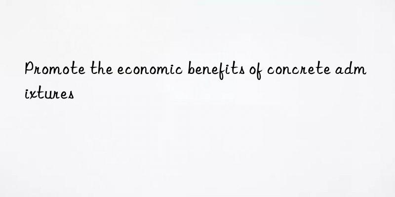 Promote the economic benefits of concrete admixtures