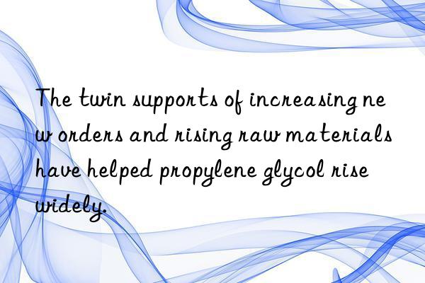 The twin supports of increasing new orders and rising raw materials have helped propylene glycol rise widely.