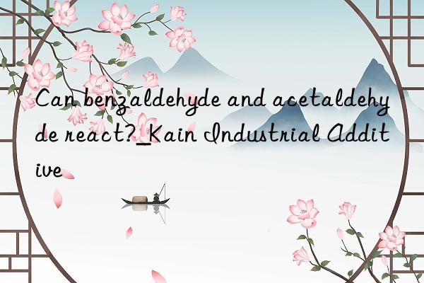 Can benzaldehyde and acetaldehyde react?_Kain Industrial Additive