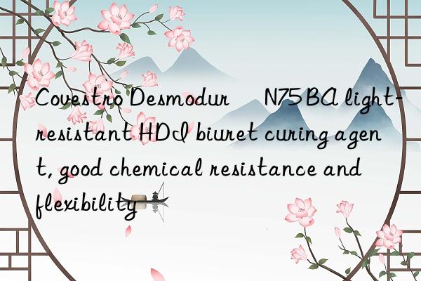 Covestro Desmodur® N75 BA light-resistant HDI biuret curing agent, good chemical resistance and flexibility