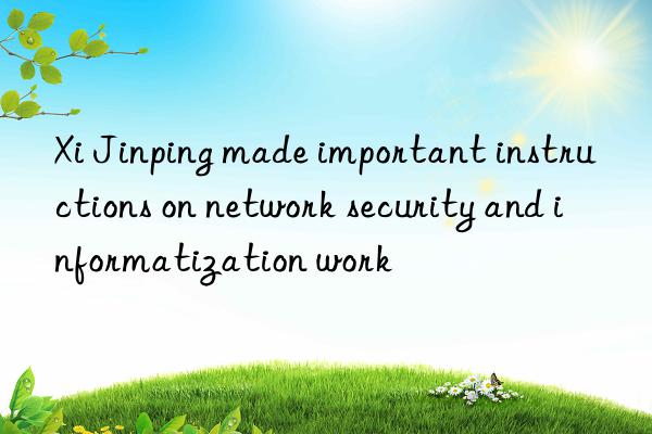 Xi Jinping made important instructions on network security and informatization work