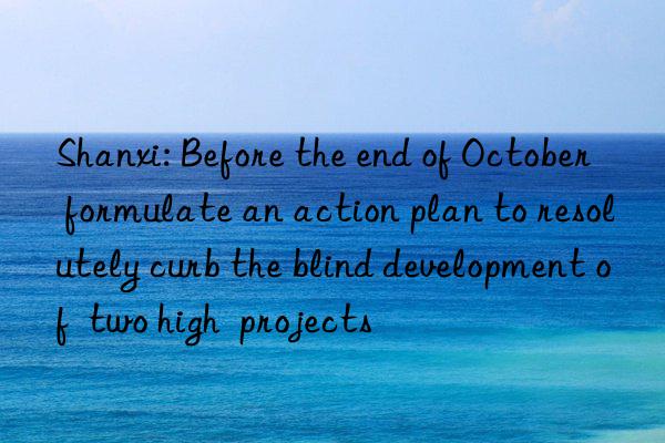 Shanxi: Before the end of October  formulate an action plan to resolutely curb the blind development of  two high  projects