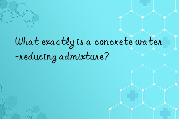 What exactly is a concrete water-reducing admixture?