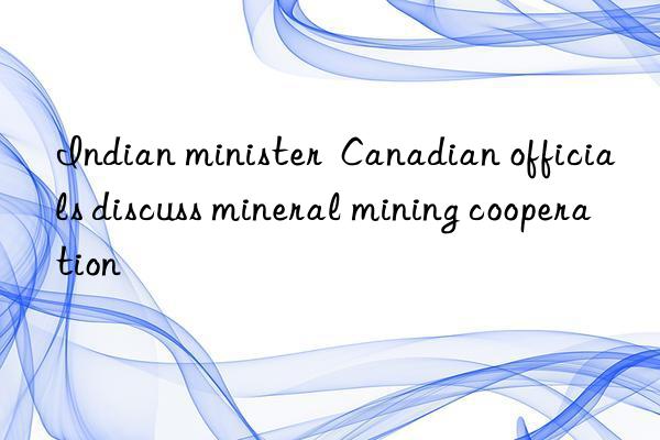 Indian minister  Canadian officials discuss mineral mining cooperation