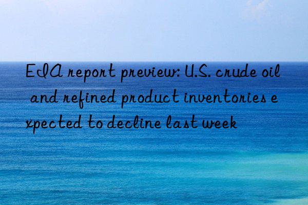 EIA report preview: U.S. crude oil and refined product inventories expected to decline last week