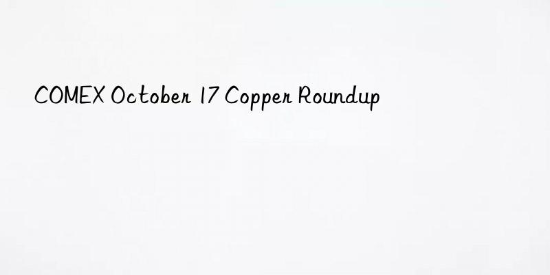 COMEX October 17 Copper Roundup