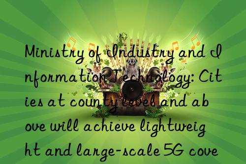 Ministry of Industry and Information Technology: Cities at county level and above will achieve lightweight and large-scale 5G coverage by 2025