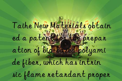 Taihe New Materials obtained a patent for the preparation of bio-based polyamide fiber, which has intrinsic flame retardant properties