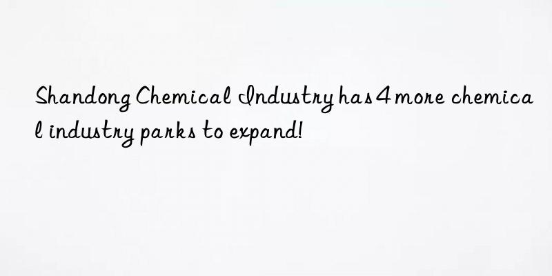 Shandong Chemical Industry has 4 more chemical industry parks to expand!