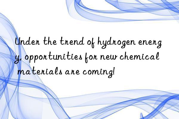 Under the trend of hydrogen energy, opportunities for new chemical materials are coming!