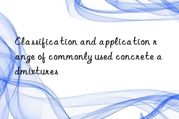 Classification and application range of commonly used concrete admixtures