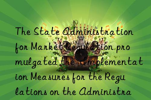 The State Administration for Market Regulation promulgated the  Implementation Measures for the Regulations on the Administration of Enterprise Name Registration