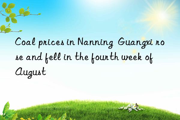 Coal prices in Nanning  Guangxi rose and fell in the fourth week of August