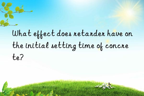 What effect does retarder have on the initial setting time of concrete?