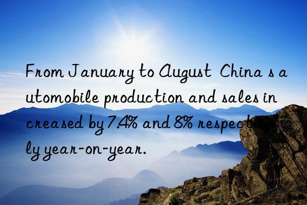 From January to August  China s automobile production and sales increased by 7.4% and 8% respectively year-on-year.