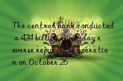 The central bank conducted a 424 billion seven-day reverse repurchase operation on October 26