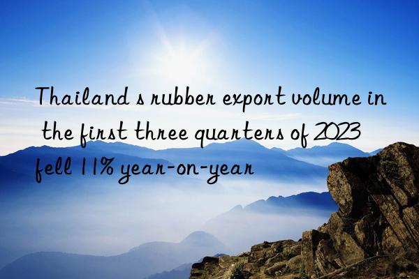 Thailand s rubber export volume in the first three quarters of 2023 fell 11% year-on-year