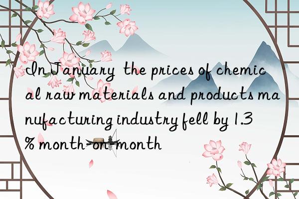 In January  the prices of chemical raw materials and products manufacturing industry fell by 1.3% month-on-month