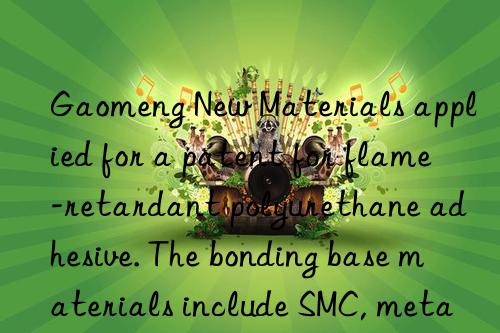 Gaomeng New Materials applied for a patent for flame-retardant polyurethane adhesive. The bonding base materials include SMC, metal, PVC, etc.