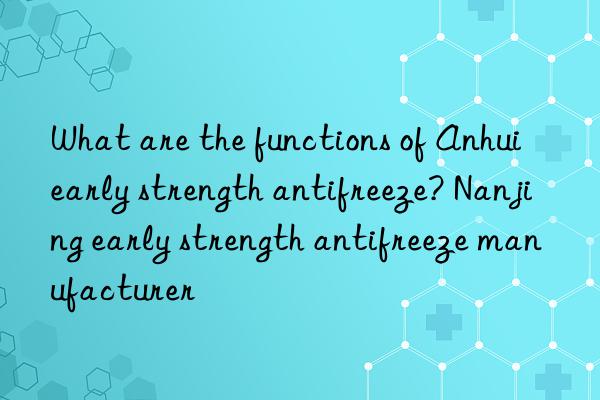 What are the functions of Anhui early strength antifreeze? Nanjing early strength antifreeze manufacturer