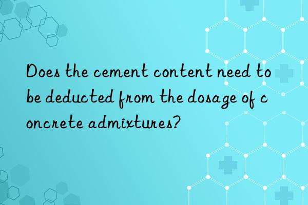 Does the cement content need to be deducted from the dosage of concrete admixtures?