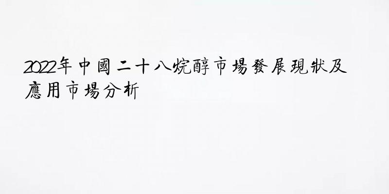 2022年中国二十八烷醇市场发展现状及应用市场分析