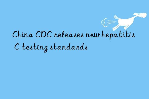 China CDC releases new hepatitis C testing standards